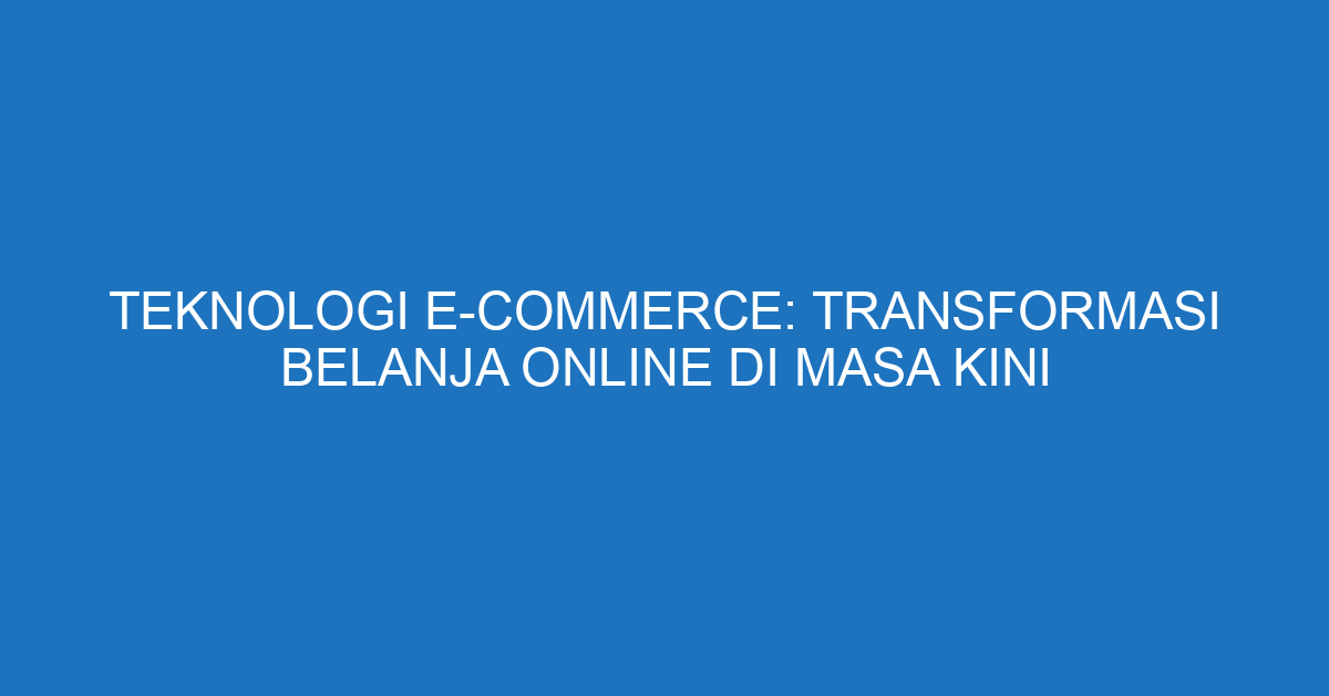 Teknologi E-commerce: Transformasi Belanja Online di Masa Kini