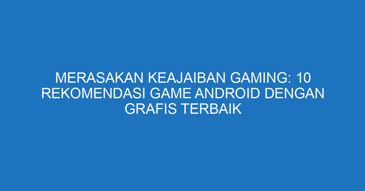 Merasakan Keajaiban Gaming: 10 Rekomendasi Game Android dengan Grafis Terbaik