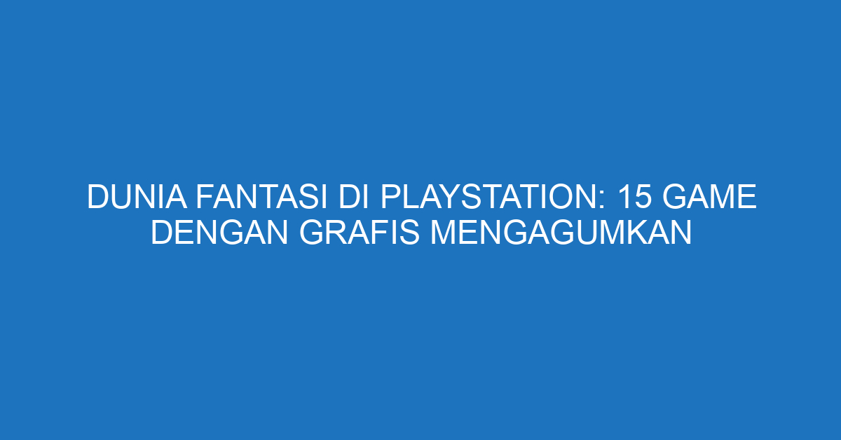 Dunia Fantasi di Playstation: 15 Game dengan Grafis Mengagumkan